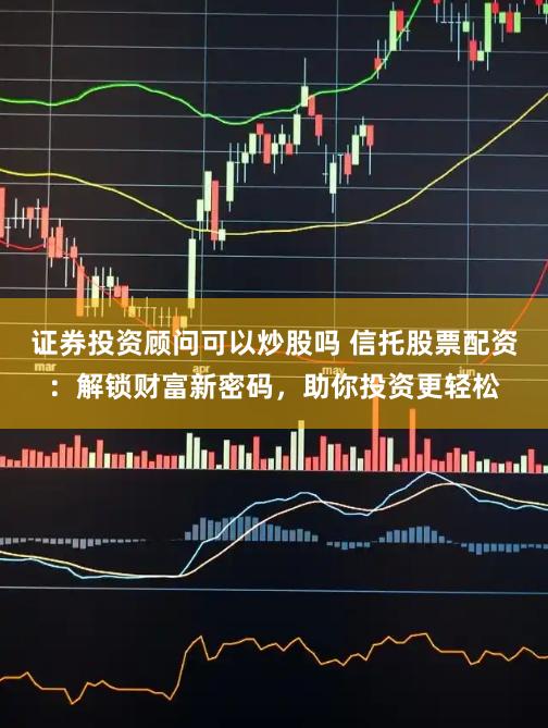 证券投资顾问可以炒股吗 信托股票配资:解锁财富新密码,助你投资更轻松