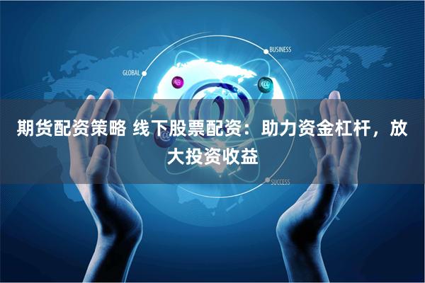 期货配资策略 线下股票配资：助力资金杠杆，放大投资收益