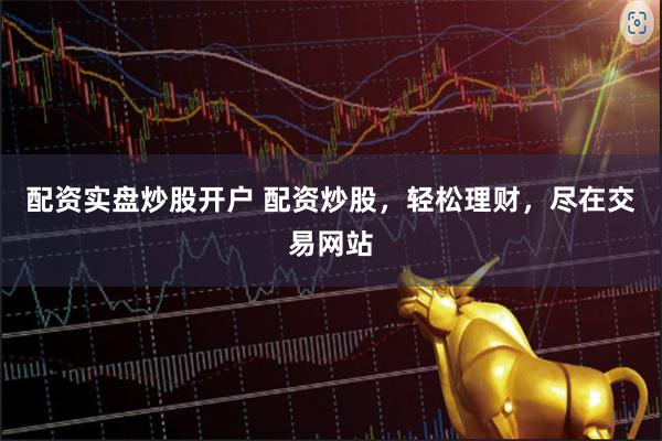 配资实盘炒股开户 配资炒股，轻松理财，尽在交易网站