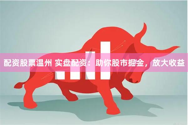 配资股票温州 实盘配资：助你股市掘金，放大收益
