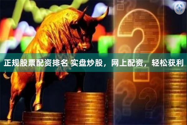 正规股票配资排名 实盘炒股，网上配资，轻松获利