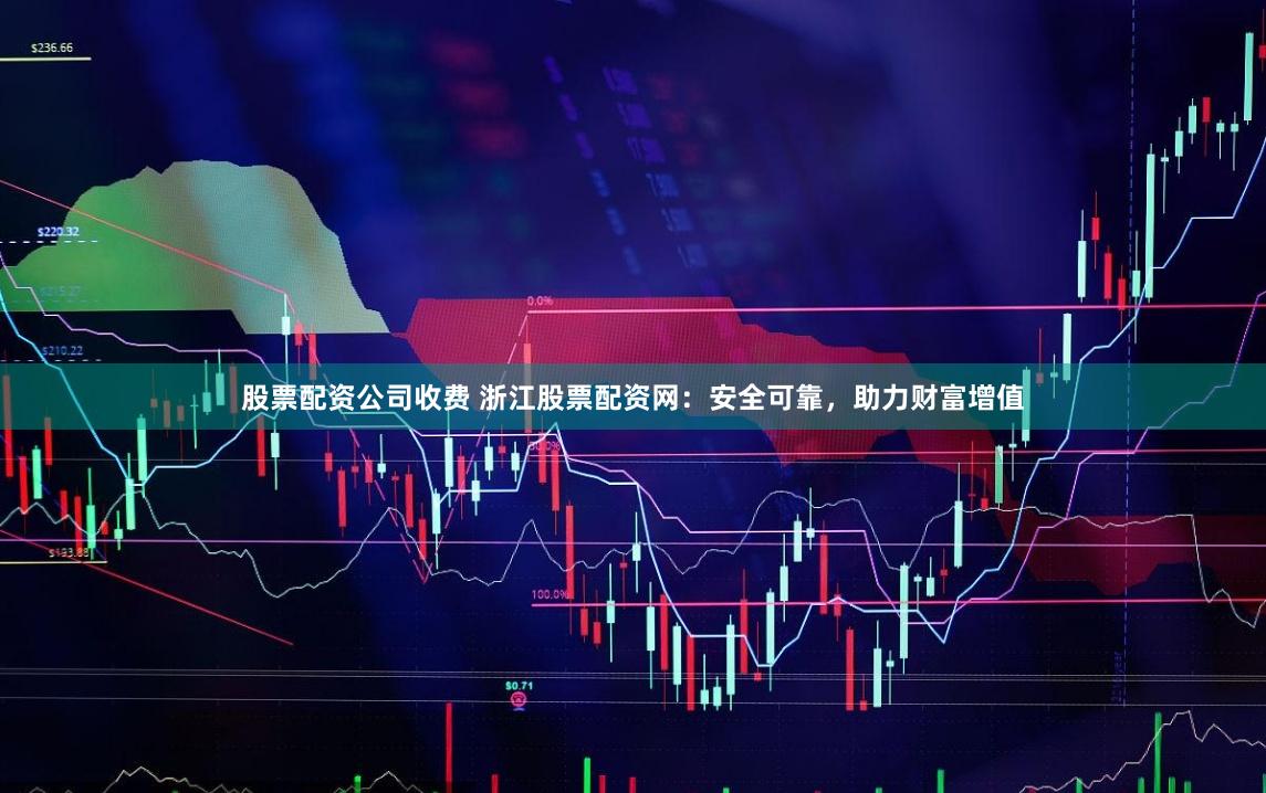 股票配资公司收费 浙江股票配资网:安全可靠,助力财富增值