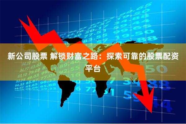新公司股票 解锁财富之路:探索可靠的股票配资平台