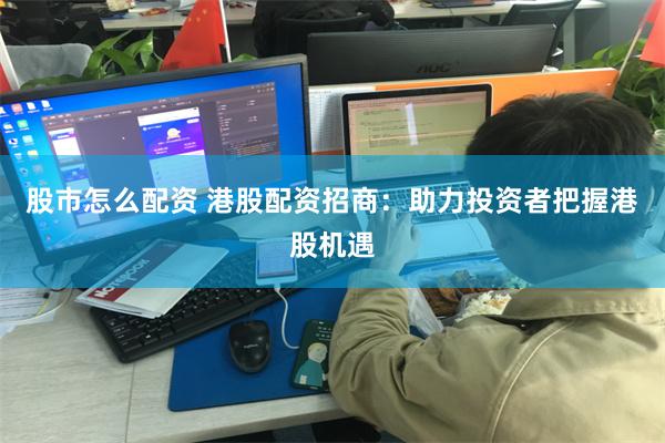 股市怎么配资 港股配资招商:助力投资者把握港股机遇