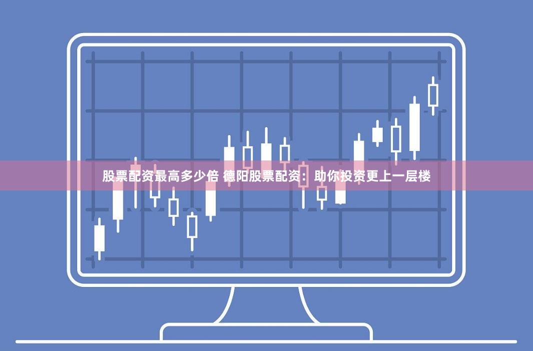 股票配资最高多少倍 德阳股票配资:助你投资更上一层楼
