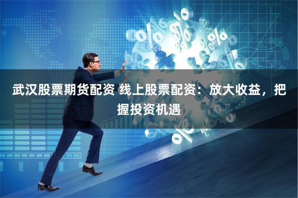 武汉股票期货配资 线上股票配资：放大收益，把握投资机遇