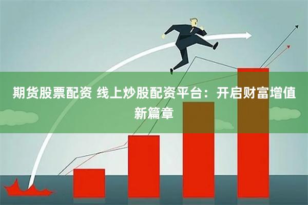 期货股票配资 线上炒股配资平台：开启财富增值新篇章
