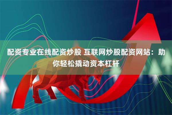 配资专业在线配资炒股 互联网炒股配资网站：助你轻松撬动资本杠杆