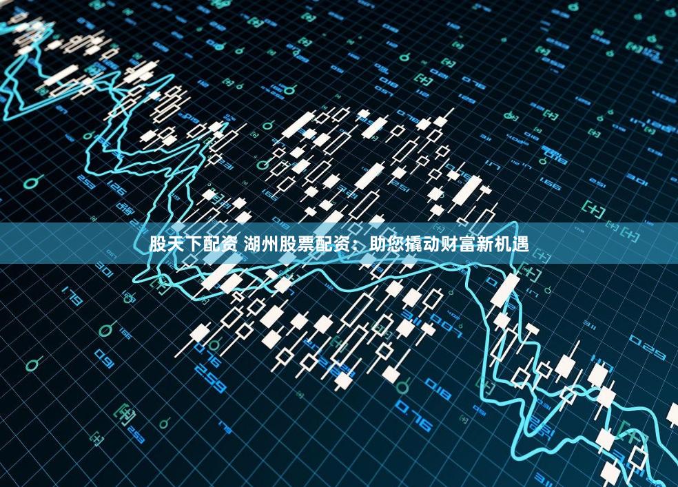 股天下配资 湖州股票配资：助您撬动财富新机遇