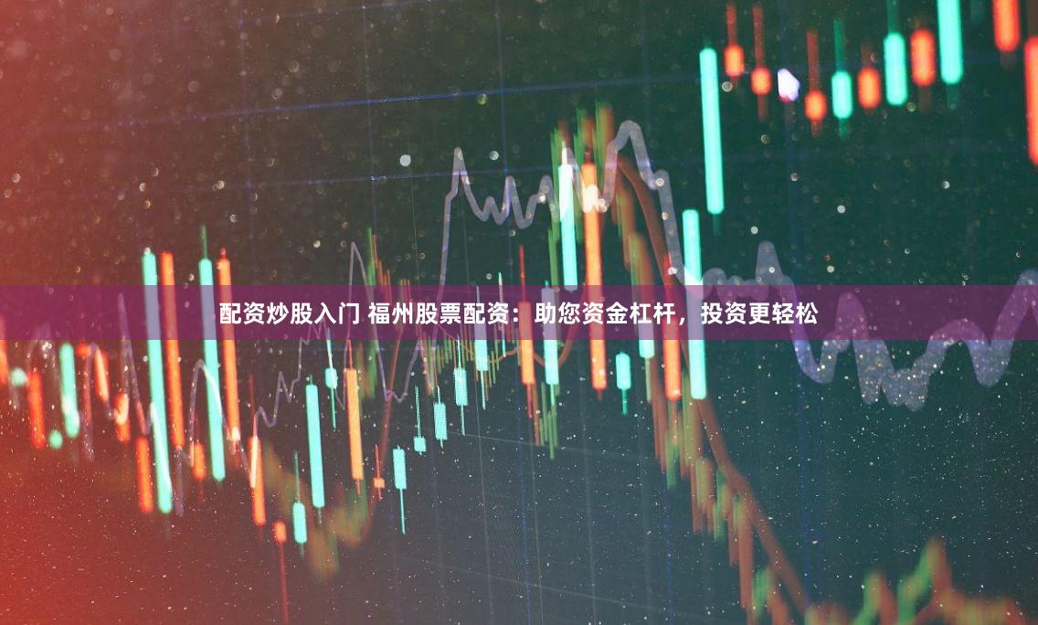 配资炒股入门 福州股票配资:助您资金杠杆,投资更轻松