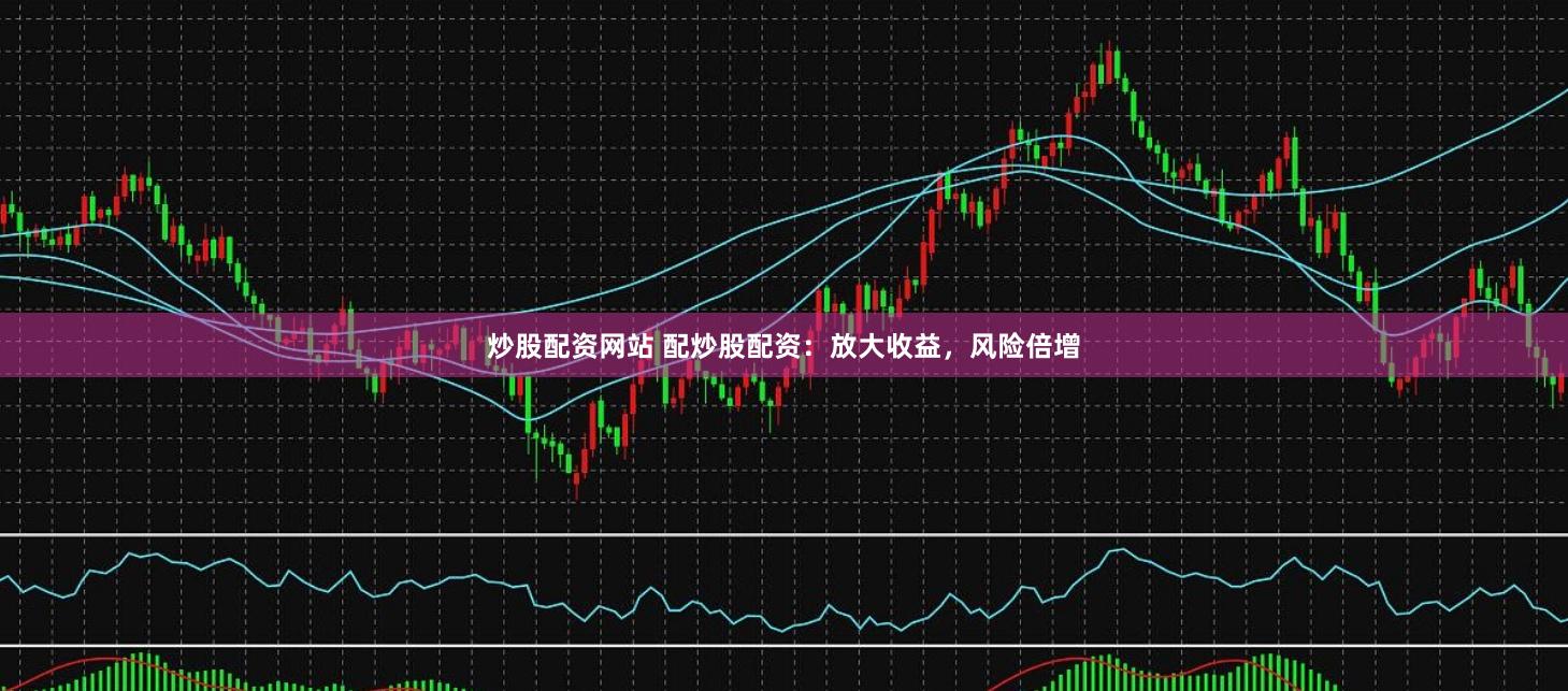 炒股配资网站 配炒股配资:放大收益,风险倍增