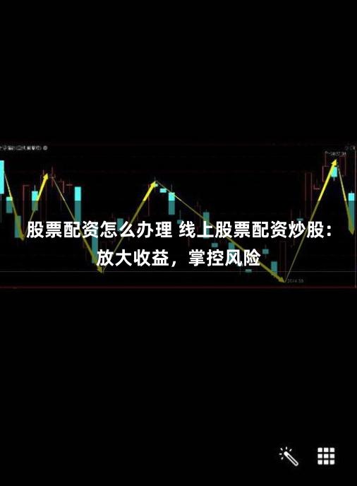 股票配资怎么办理 线上股票配资炒股：放大收益，掌控风险