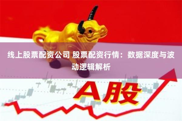 线上股票配资公司 股票配资行情：数据深度与波动逻辑解析