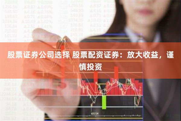股票证券公司选择 股票配资证券：放大收益，谨慎投资