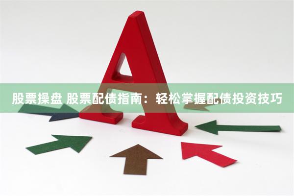 股票操盘 股票配债指南：轻松掌握配债投资技巧