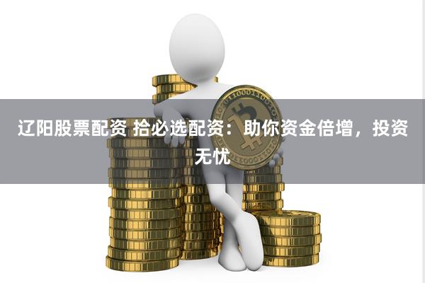 辽阳股票配资 拾必选配资:助你资金倍增,投资无忧