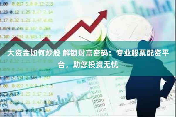 大资金如何炒股 解锁财富密码：专业股票配资平台，助您投资无忧