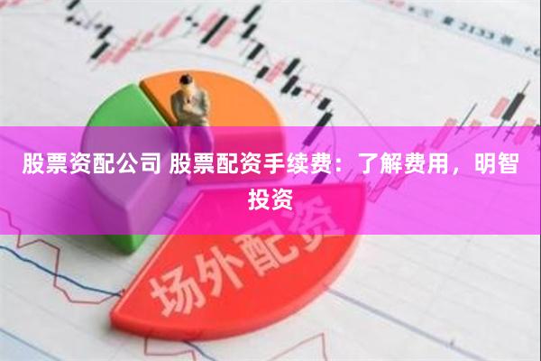 股票资配公司 股票配资手续费:了解费用,明智投资