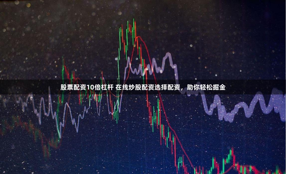 股票配资10倍杠杆 在线炒股配资选择配资，助你轻松掘金