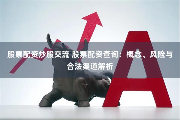 股票配资炒股交流 股票配资查询:概念、风险与合法渠道解析