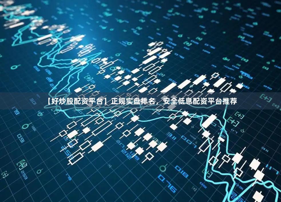 【好炒股配资平台】正规实盘排名，安全低息配资平台推荐