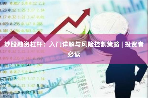 炒股融资杠杆：入门详解与风险控制策略 | 投资者必读