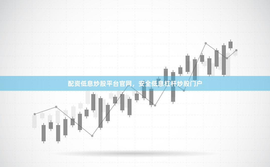 配资低息炒股平台官网，安全低息杠杆炒股门户