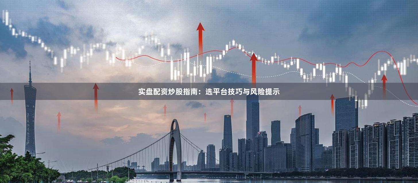 实盘配资炒股指南：选平台技巧与风险提示
