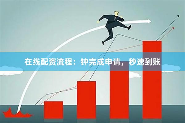 在线配资流程：钟完成申请，秒速到账