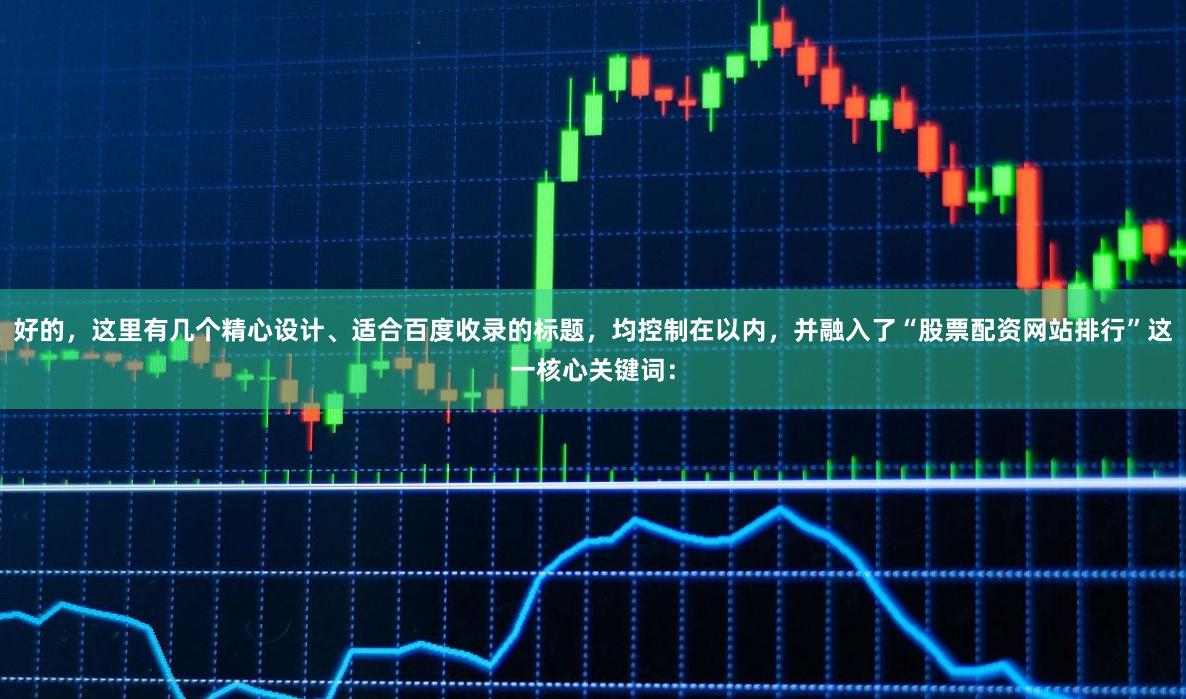 好的，这里有几个精心设计、适合百度收录的标题，均控制在以内，并融入了“股票配资网站排行”这一核心关键词：