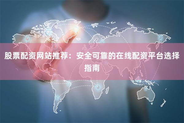 股票配资网站推荐：安全可靠的在线配资平台选择指南