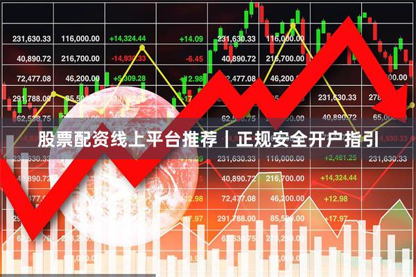 股票配资线上平台推荐｜正规安全开户指引