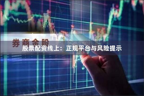 股票配资线上：正规平台与风险提示