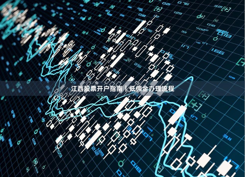 江西股票开户指南｜低佣金办理流程