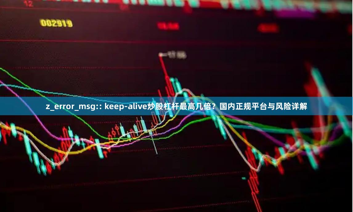 z_error_msg:: keep-alive炒股杠杆最高几倍？国内正规平台与风险详解