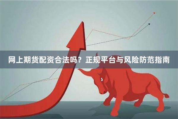 网上期货配资合法吗？正规平台与风险防范指南