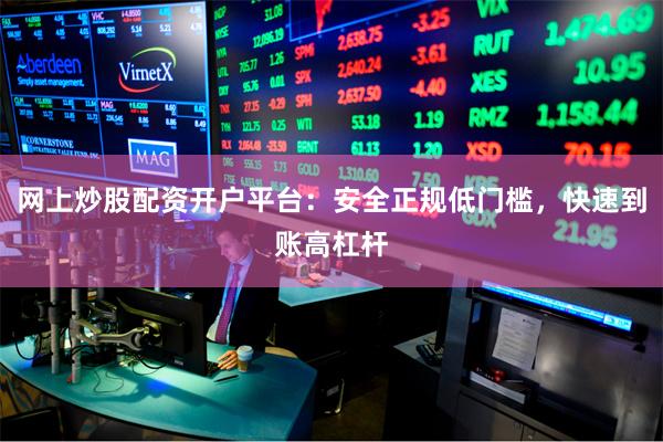网上炒股配资开户平台：安全正规低门槛，快速到账高杠杆