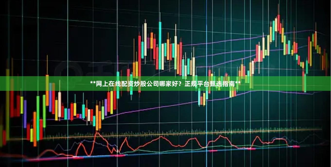 **网上在线配资炒股公司哪家好？正规平台甄选指南**