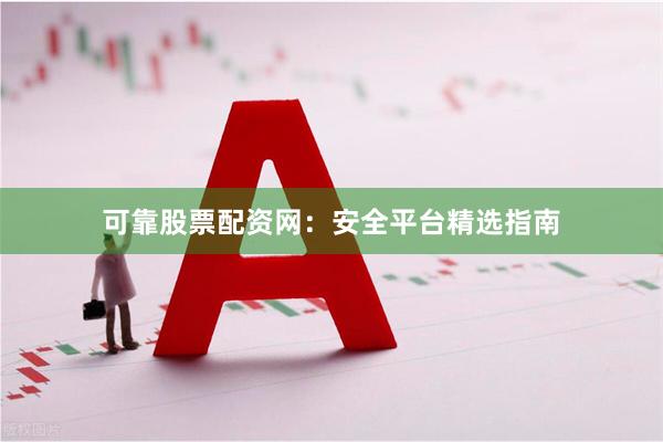 可靠股票配资网：安全平台精选指南