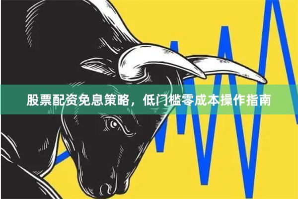 股票配资免息策略，低门槛零成本操作指南
