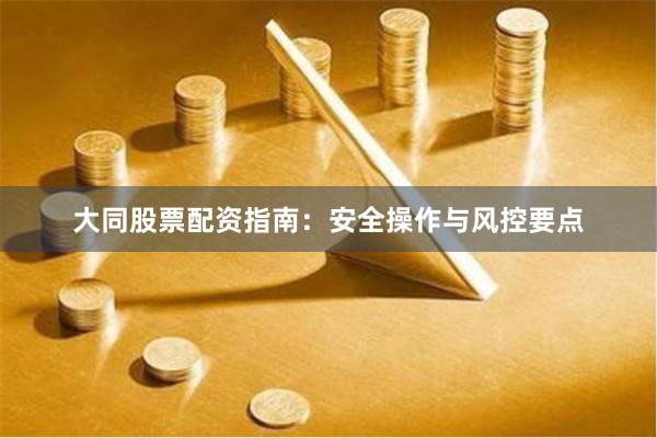 大同股票配资指南：安全操作与风控要点