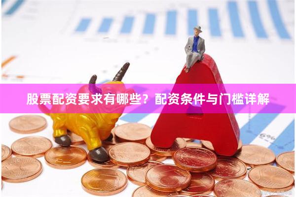 股票配资要求有哪些?配资条件与门槛详解