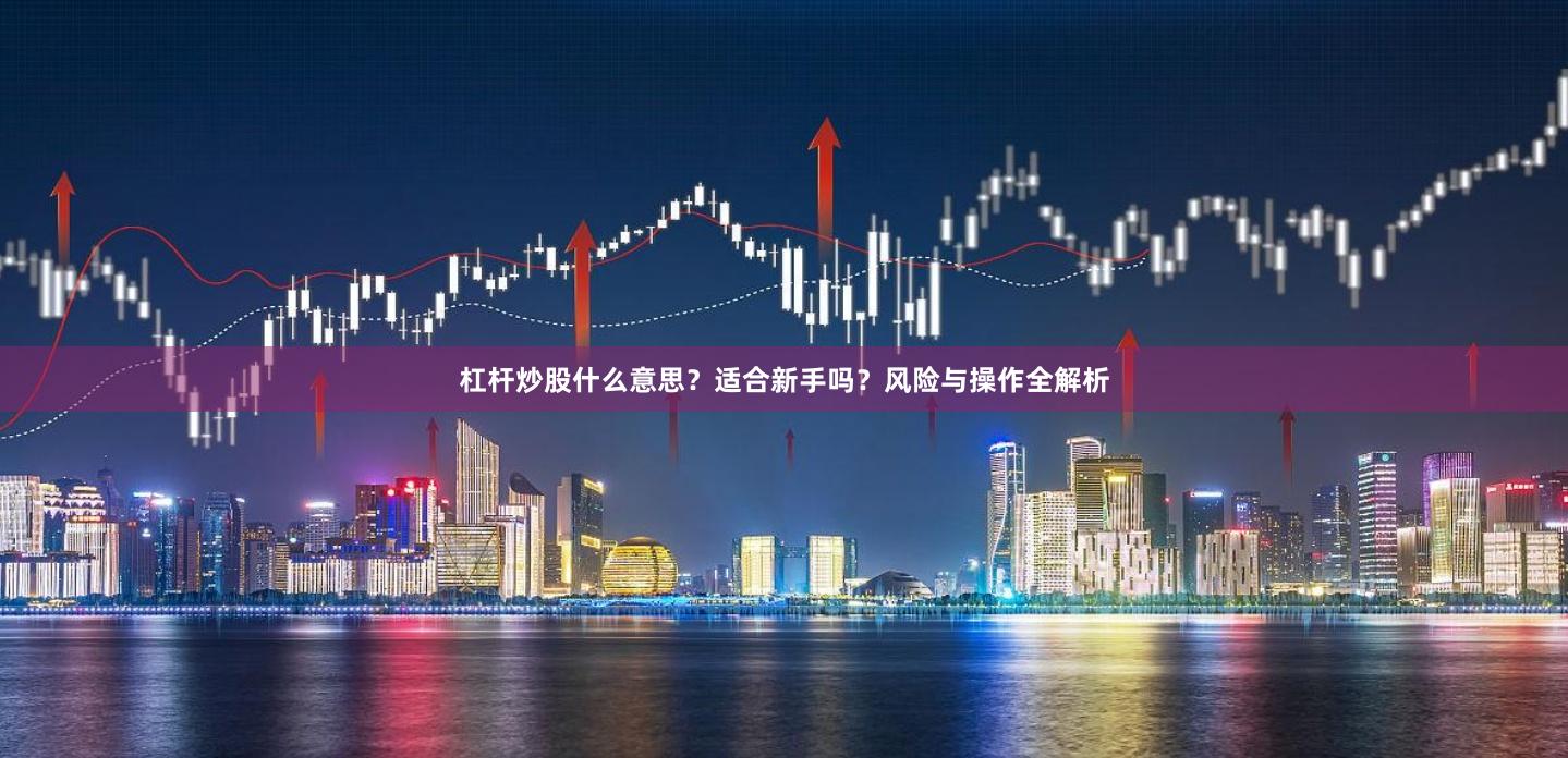 杠杆炒股什么意思？适合新手吗？风险与操作全解析
