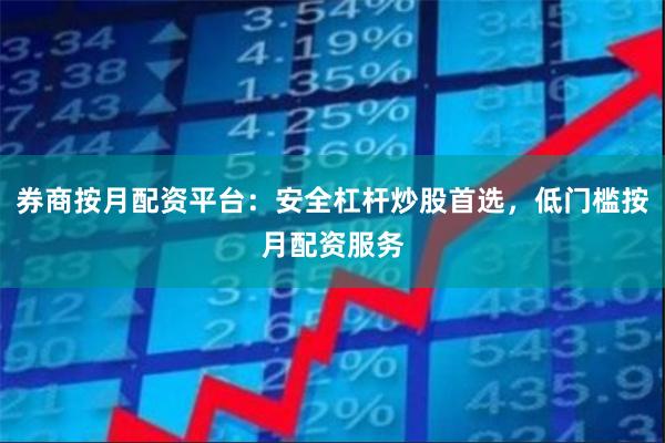 券商按月配资平台：安全杠杆炒股首选，低门槛按月配资服务