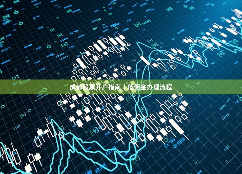 成都股票开户指南｜低佣金办理流程
