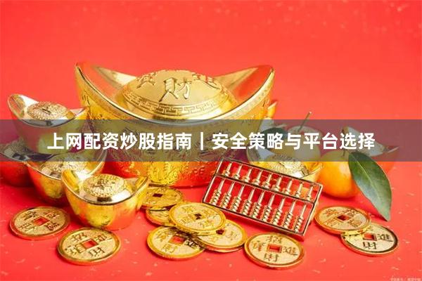 上网配资炒股指南｜安全策略与平台选择