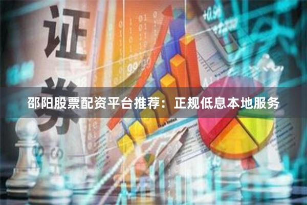 邵阳股票配资平台推荐：正规低息本地服务