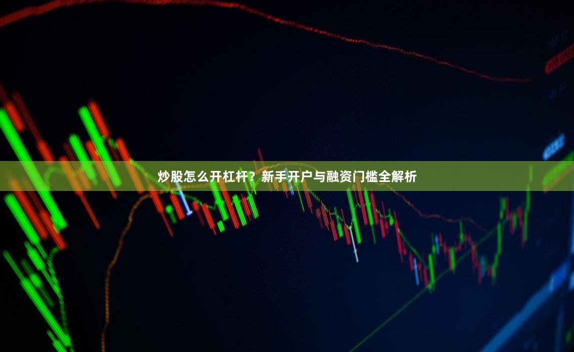 炒股怎么开杠杆？新手开户与融资门槛全解析