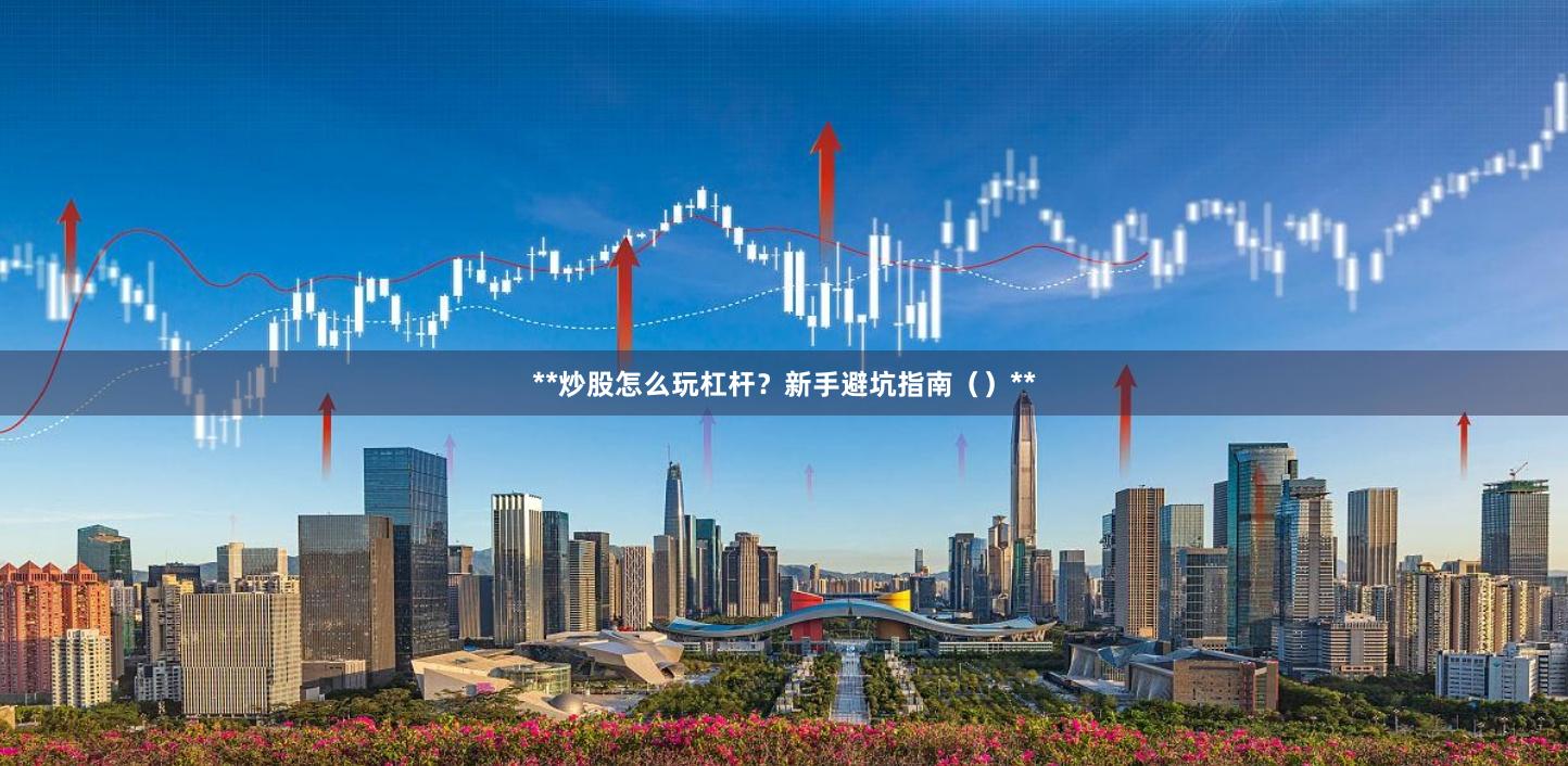 **炒股怎么玩杠杆？新手避坑指南（）**