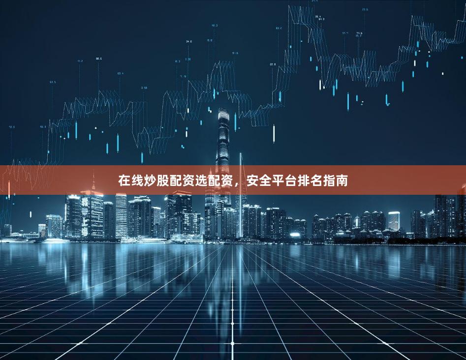 在线炒股配资选配资，安全平台排名指南